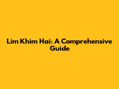 Lim Khim Hai: A Comprehensive Guide