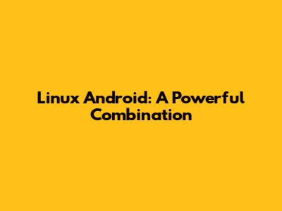 Linux Android: A Powerful Combination