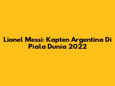 Lionel Messi: Kapten Argentina Di Piala Dunia 2022
