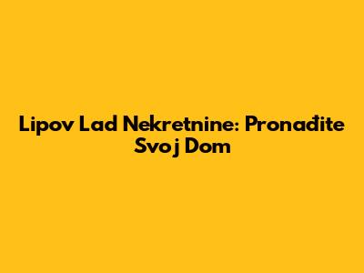 Lipov Lad Nekretnine: Pronađite Svoj Dom