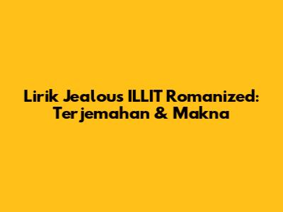 Lirik "Jealous" ILLIT Romanized: Terjemahan & Makna