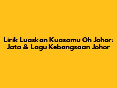 Lirik Luaskan Kuasamu Oh Johor: Jata & Lagu Kebangsaan Johor