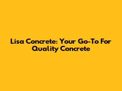 Lisa Concrete: Your Go-To For Quality Concrete