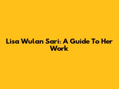 Lisa Wulan Sari: A Guide To Her Work