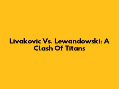 Livakovic Vs. Lewandowski: A Clash Of Titans