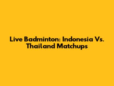 Live Badminton: Indonesia Vs. Thailand Matchups