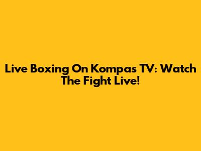 Live Boxing On Kompas TV: Watch The Fight Live!