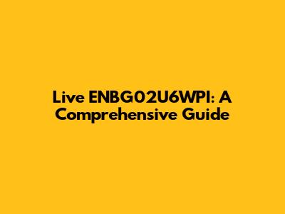 Live ENBG02U6WPI: A Comprehensive Guide