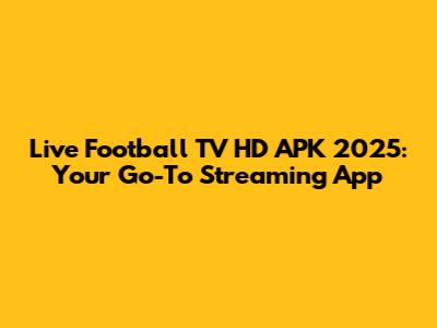 Live Football TV HD APK 2025: Your Go-To Streaming App