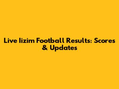 Live Iizim Football Results: Scores & Updates