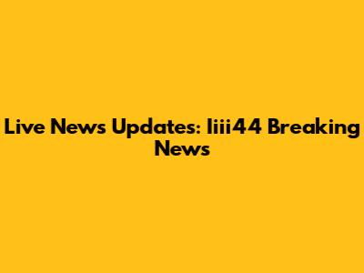 Live News Updates: Iiii44 Breaking News
