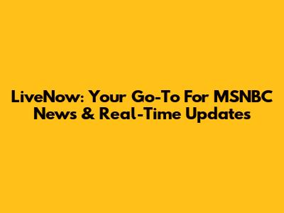 LiveNow: Your Go-To For MSNBC News & Real-Time Updates