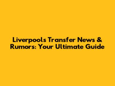 Liverpool's Transfer News & Rumors: Your Ultimate Guide