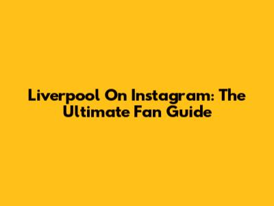 Liverpool On Instagram: The Ultimate Fan Guide