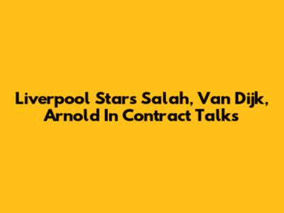 Liverpool Stars Salah, Van Dijk, Arnold In Contract Talks