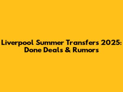 Liverpool Summer Transfers 2025: Done Deals & Rumors