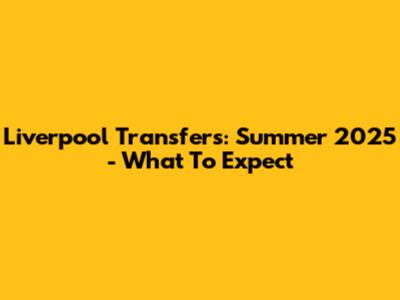 Liverpool Transfers: Summer 2025 - What To Expect