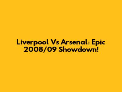 Liverpool Vs Arsenal: Epic 2008/09 Showdown!