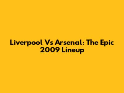Liverpool Vs Arsenal: The Epic 2009 Lineup
