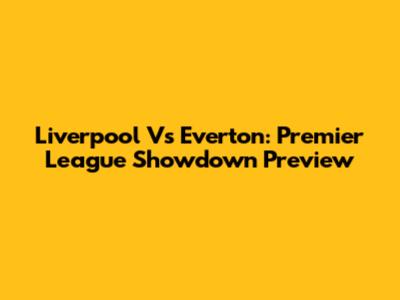 Liverpool Vs Everton: Premier League Showdown Preview