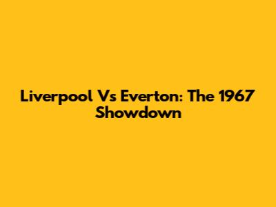 Liverpool Vs Everton: The 1967 Showdown