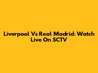 Liverpool Vs Real Madrid: Watch Live On SCTV
