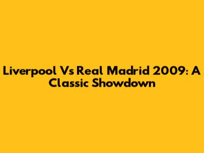 Liverpool Vs Real Madrid 2009: A Classic Showdown