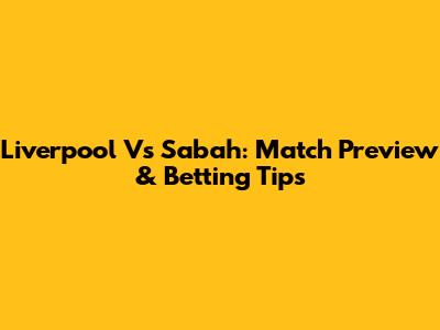 Liverpool Vs Sabah: Match Preview & Betting Tips