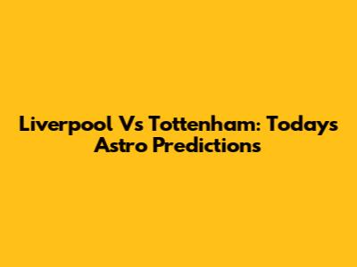 Liverpool Vs Tottenham: Today's Astro Predictions