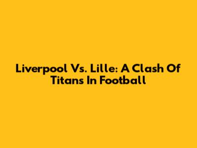 Liverpool Vs. Lille: A Clash Of Titans In Football
