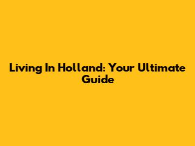 Living In Holland: Your Ultimate Guide