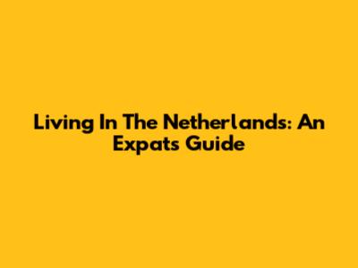 Living In The Netherlands: An Expat's Guide