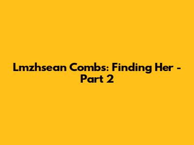 Lmzhsean Combs: Finding 'Her' - Part 2