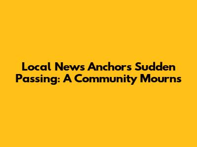 Local News Anchor's Sudden Passing: A Community Mourns