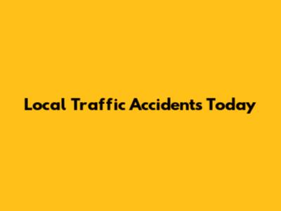 Local Traffic Accidents Today