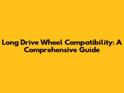 Long Drive Wheel Compatibility: A Comprehensive Guide