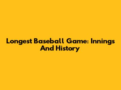 Longest Baseball Game: Innings And History