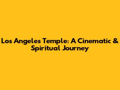 Los Angeles Temple: A Cinematic & Spiritual Journey