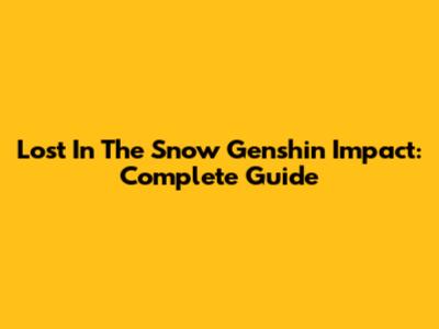 Lost In The Snow Genshin Impact: Complete Guide