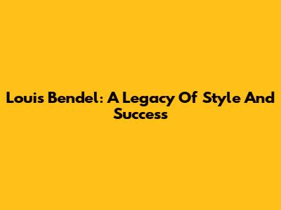 Louis Bendel: A Legacy Of Style And Success