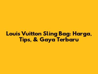 Louis Vuitton Sling Bag: Harga, Tips, & Gaya Terbaru