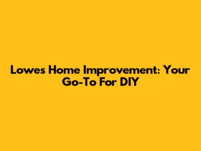 Lowe's Home Improvement: Your Go-To For DIY