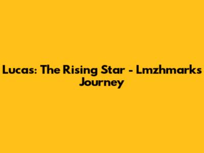 Lucas: The Rising Star - Lmzhmark's Journey