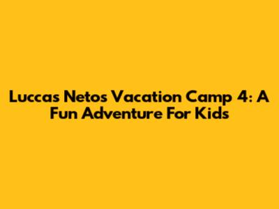 Luccas Neto's Vacation Camp 4: A Fun Adventure For Kids