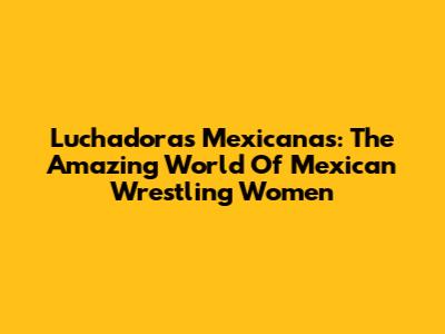 Luchadoras Mexicanas: The Amazing World Of Mexican Wrestling Women