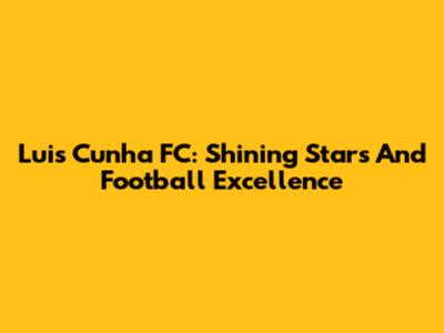 Luis Cunha FC: Shining Stars And Football Excellence