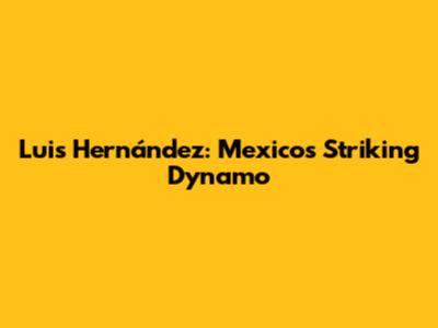 Luis Hernández: Mexico's Striking Dynamo