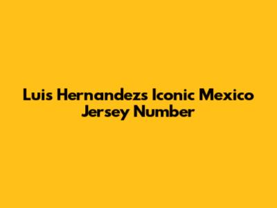 Luis Hernandez's Iconic Mexico Jersey Number