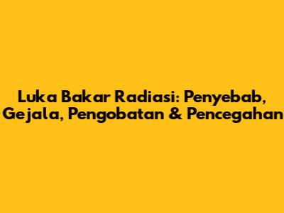 Luka Bakar Radiasi: Penyebab, Gejala, Pengobatan & Pencegahan