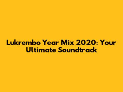 Lukrembo Year Mix 2020: Your Ultimate Soundtrack